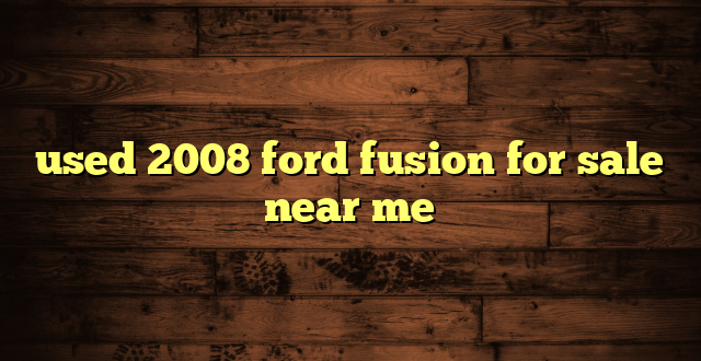 used 2008 ford fusion for sale near me