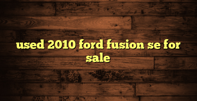 used 2010 ford fusion se for sale