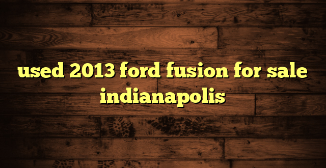 used 2013 ford fusion for sale indianapolis