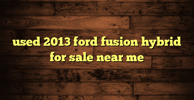 used 2013 ford fusion hybrid for sale near me