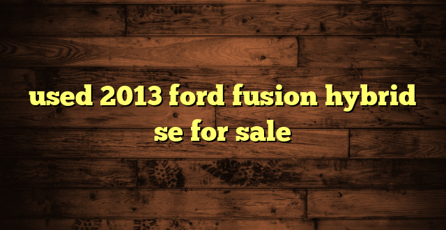 used 2013 ford fusion hybrid se for sale