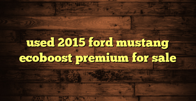 used 2015 ford mustang ecoboost premium for sale