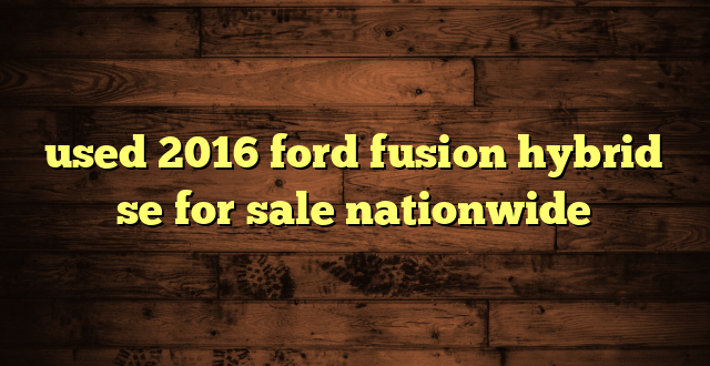 used 2016 ford fusion hybrid se for sale nationwide