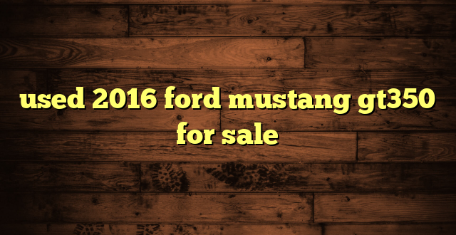 used 2016 ford mustang gt350 for sale