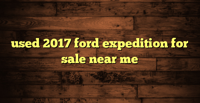 used 2017 ford expedition for sale near me