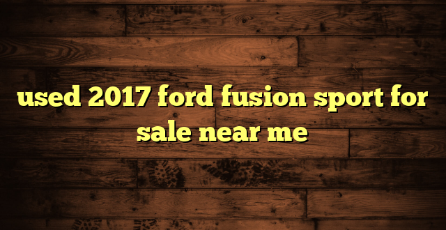 used 2017 ford fusion sport for sale near me