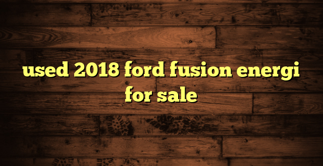 used 2018 ford fusion energi for sale