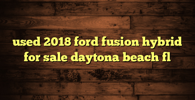 used 2018 ford fusion hybrid for sale daytona beach fl