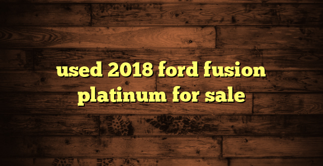 used 2018 ford fusion platinum for sale