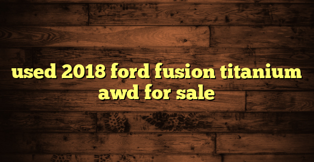 used 2018 ford fusion titanium awd for sale