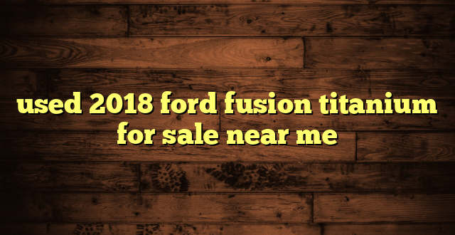 used 2018 ford fusion titanium for sale near me