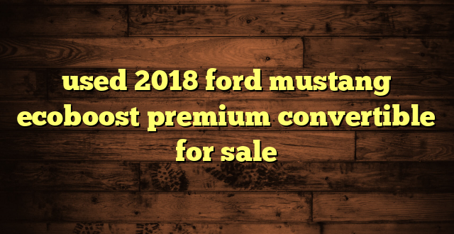 used 2018 ford mustang ecoboost premium convertible for sale