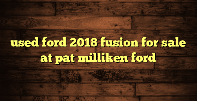 used ford 2018 fusion for sale at pat milliken ford