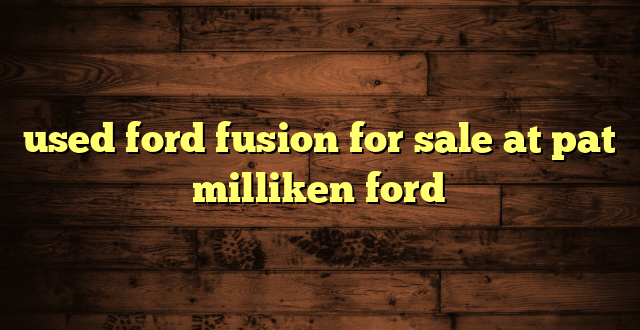 used ford fusion for sale at pat milliken ford
