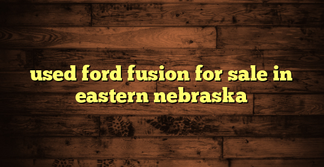 used ford fusion for sale in eastern nebraska