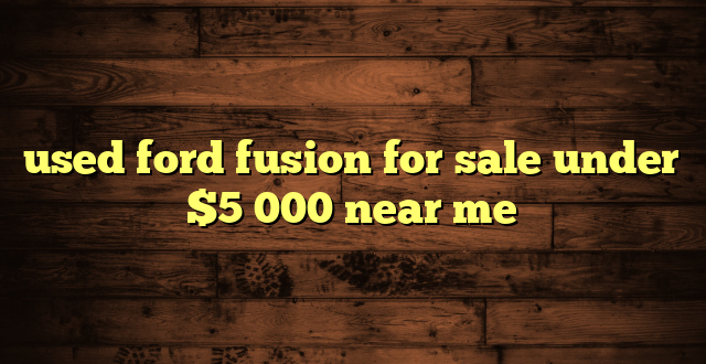 used ford fusion for sale under $5 000 near me