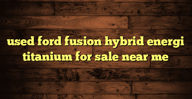 used ford fusion hybrid energi titanium for sale near me