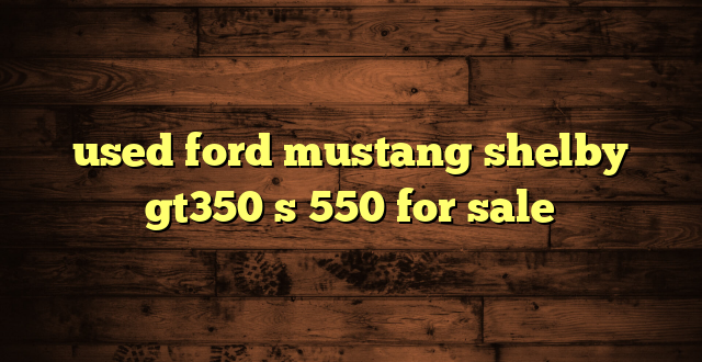used ford mustang shelby gt350 s 550 for sale