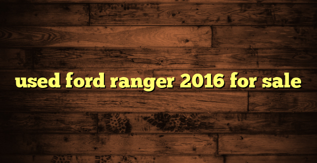 used ford ranger 2016 for sale