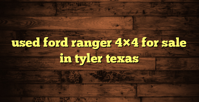 used ford ranger 4×4 for sale in tyler texas