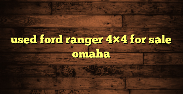 used ford ranger 4×4 for sale omaha
