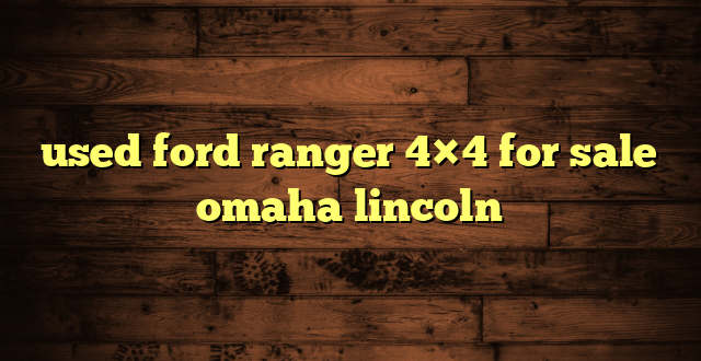 used ford ranger 4×4 for sale omaha lincoln