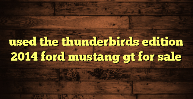 used the thunderbirds edition 2014 ford mustang gt for sale