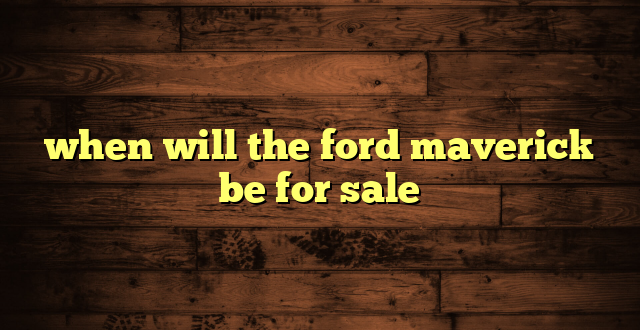 when will the ford maverick be for sale