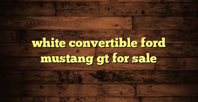 white convertible ford mustang gt for sale