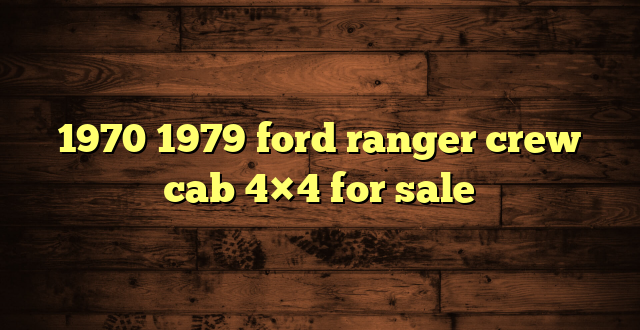 1970 1979 ford ranger crew cab 4×4 for sale