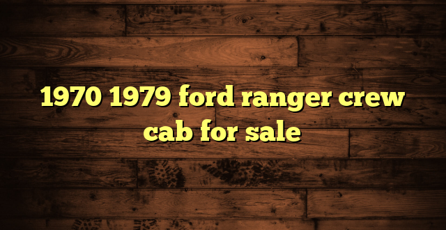 1970 1979 ford ranger crew cab for sale