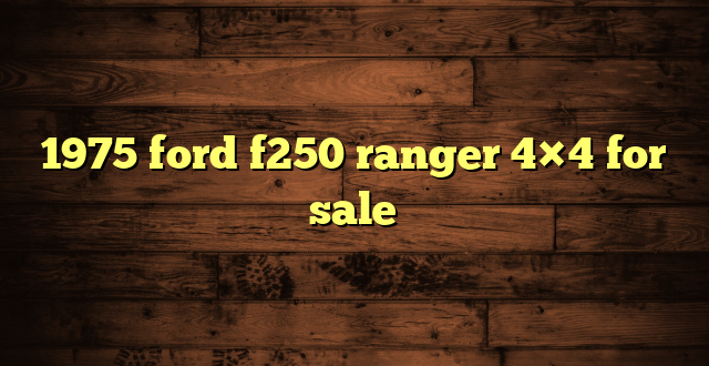 1975 ford f250 ranger 4×4 for sale