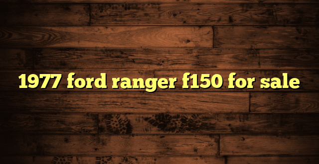 1977 ford ranger f150 for sale