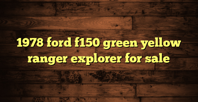 1978 ford f150 green yellow ranger explorer for sale