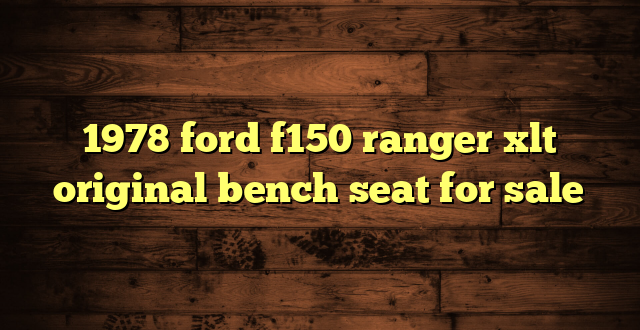 1978 ford f150 ranger xlt original bench seat for sale