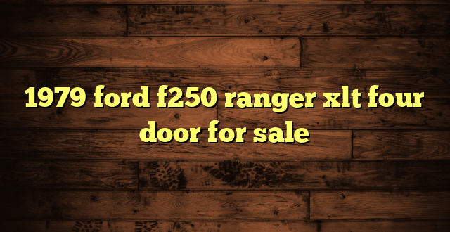 1979 ford f250 ranger xlt four door for sale