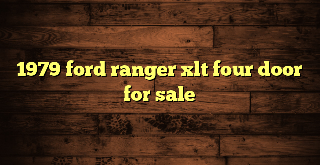 1979 ford ranger xlt four door for sale