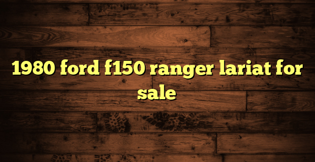 1980 ford f150 ranger lariat for sale