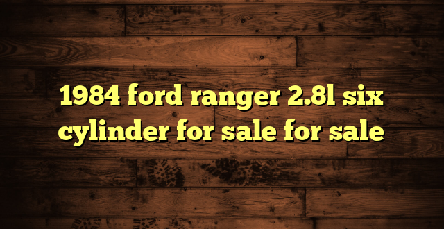1984 ford ranger 2.8l six cylinder for sale for sale