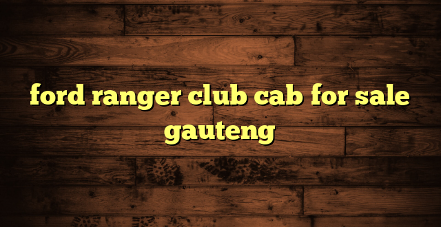 ford ranger club cab for sale gauteng