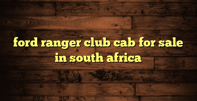 ford ranger club cab for sale in south africa