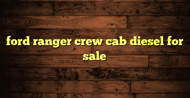ford ranger crew cab diesel for sale