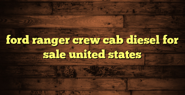 ford ranger crew cab diesel for sale united states
