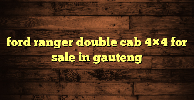 ford ranger double cab 4×4 for sale in gauteng