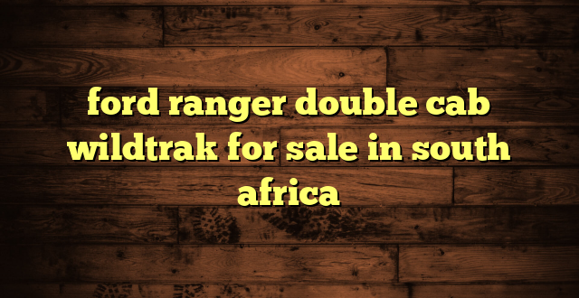 ford ranger double cab wildtrak for sale in south africa
