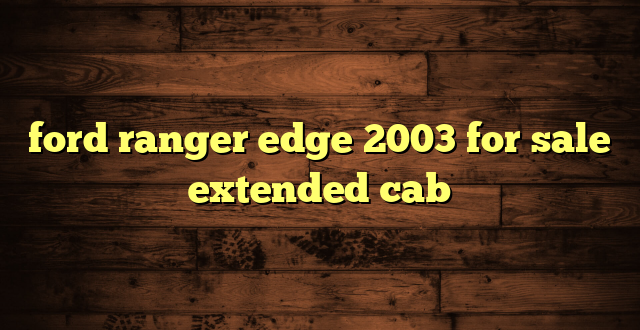 ford ranger edge 2003 for sale extended cab