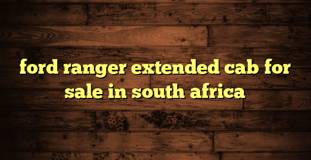 ford ranger extended cab for sale in south africa