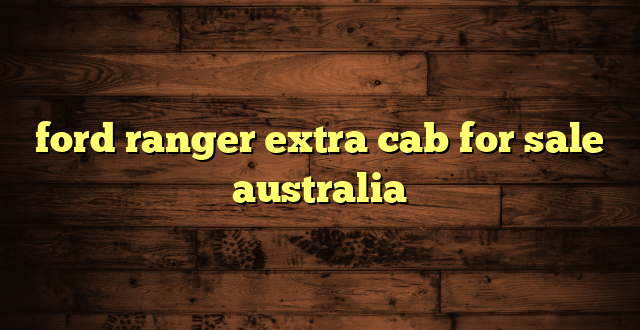 ford ranger extra cab for sale australia