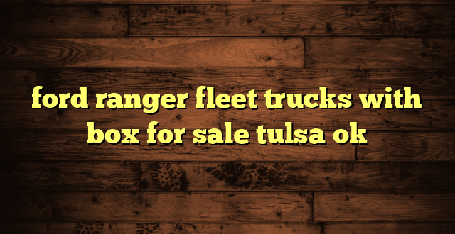 ford ranger fleet trucks with box for sale tulsa ok