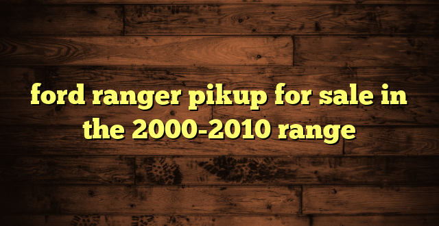 ford ranger pikup for sale in the 2000-2010 range